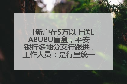 新户存5万以上送LABUBU盲盒，平安银行多地分支行跟进，工作人员：是行里统一的，进货渠道不清楚