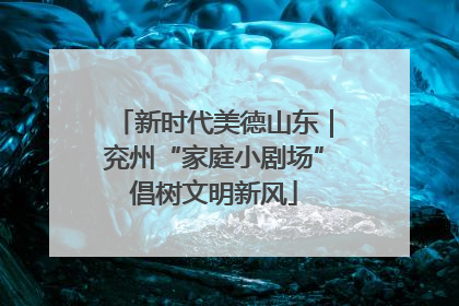 新时代美德山东｜兖州“家庭小剧场”倡树文明新风