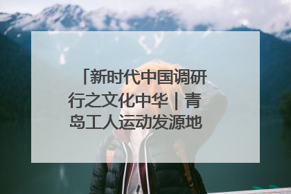 新时代中国调研行之文化中华｜青岛工人运动发源地红色文化浸人心
