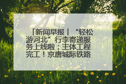 新闻早报丨“轻松游河北”行李寄递服务上线啦；主体工程完工！京唐城际铁路最新进展 >>