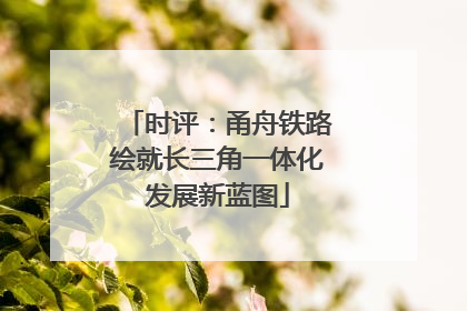 时评：甬舟铁路绘就长三角一体化发展新蓝图