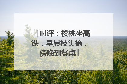 时评：樱桃坐高铁，早晨枝头摘，傍晚到餐桌