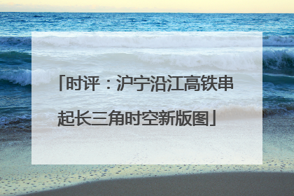 时评：沪宁沿江高铁串起长三角时空新版图