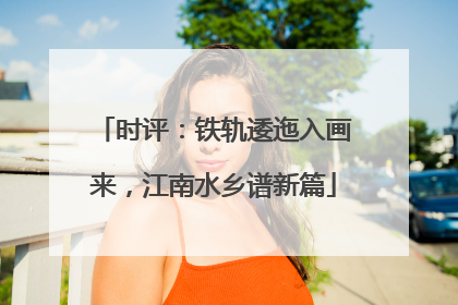 时评：铁轨逶迤入画来，江南水乡谱新篇