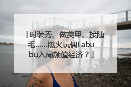 时装秀、做美甲、接睫毛……爆火玩偶Labubu入局颜值经济？