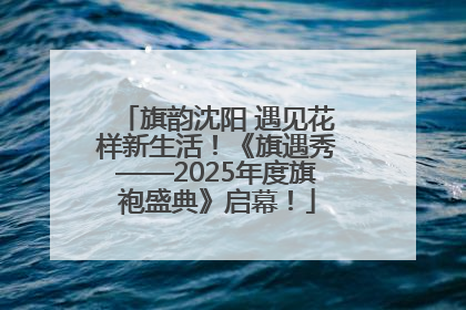 旗韵沈阳 遇见花样新生活！《旗遇秀——2025年度旗袍盛典》启幕！