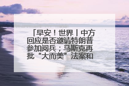 早安！世界丨中方回应是否邀请特朗普参加阅兵；马斯克再批“大而美”法案和美国共和党