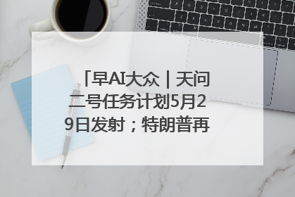 早AI大众｜天问二号任务计划5月29日发射；特朗普再威胁削减哈佛拨款