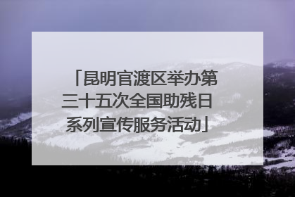 昆明官渡区举办第三十五次全国助残日系列宣传服务活动