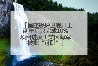 星座级护卫舰开工两年后只完成10%项目进度！美国海军被批“可耻”