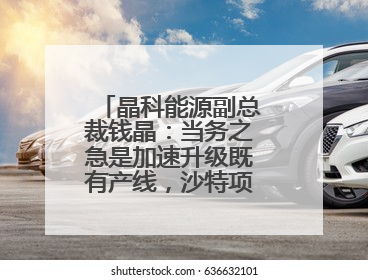 晶科能源副总裁钱晶：当务之急是加速升级既有产线，沙特项目正推进中