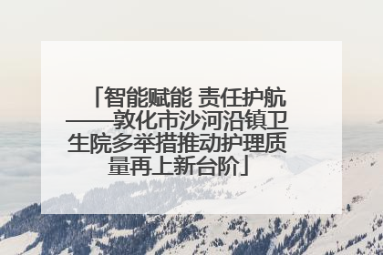 智能赋能 责任护航——敦化市沙河沿镇卫生院多举措推动护理质量再上新台阶
