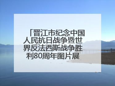晋江市纪念中国人民抗日战争暨世界反法西斯战争胜利80周年图片展主题活动
