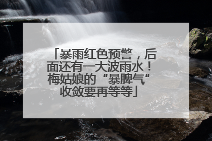 暴雨红色预警，后面还有一大波雨水！梅姑娘的“暴脾气”收敛要再等等