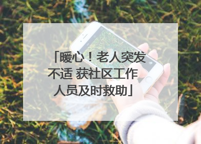 暖心！老人突发不适 获社区工作人员及时救助