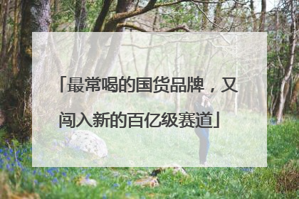 最常喝的国货品牌，又闯入新的百亿级赛道
