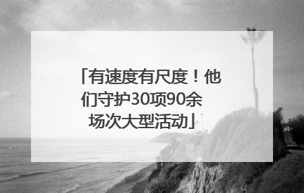 有速度有尺度！他们守护30项90余场次大型活动