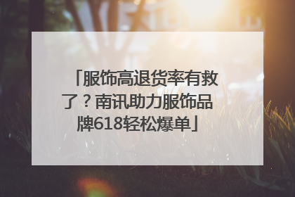 服饰高退货率有救了？南讯助力服饰品牌618轻松爆单