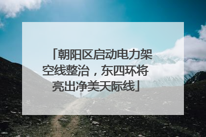 朝阳区启动电力架空线整治，东四环将亮出净美天际线
