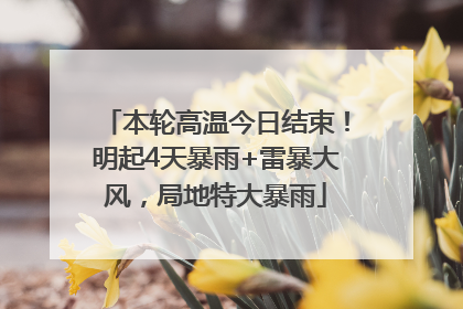 本轮高温今日结束！明起4天暴雨+雷暴大风，局地特大暴雨