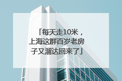 每天走10米，上海这群百岁老房子又溜达回来了