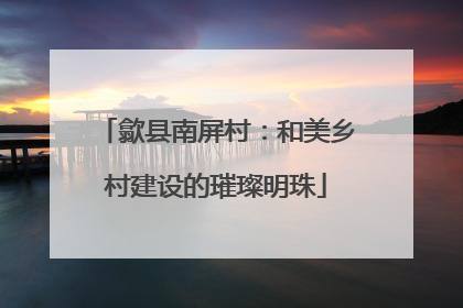 歙县南屏村：和美乡村建设的璀璨明珠