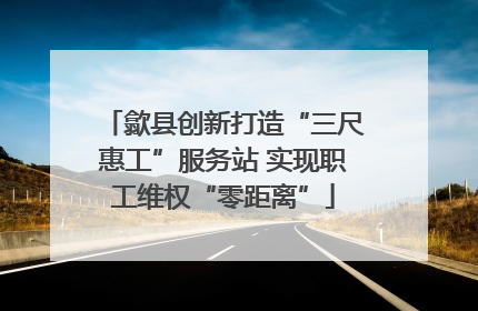 歙县创新打造“三尺惠工”服务站 实现职工维权“零距离”
