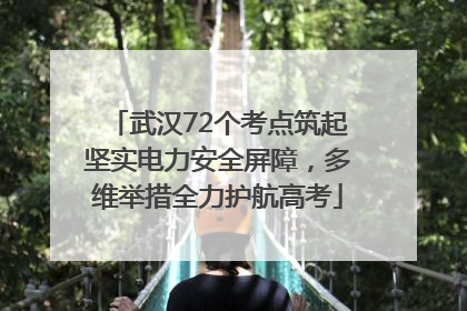 武汉72个考点筑起坚实电力安全屏障，多维举措全力护航高考