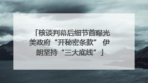 核谈判幕后细节首曝光 美政府“开秘密条款” 伊朗坚持“三大底线”