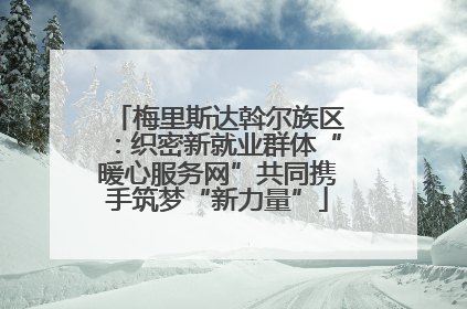梅里斯达斡尔族区：织密新就业群体“暖心服务网”共同携手筑梦“新力量”