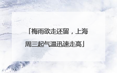 梅雨欲走还留，上海周三起气温迅速走高