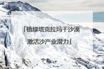 植绿塔克拉玛干沙漠 激活沙产业潜力