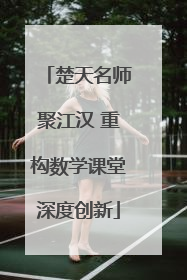楚天名师聚江汉 重构数学课堂深度创新
