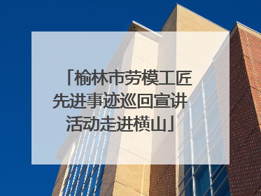 榆林市劳模工匠先进事迹巡回宣讲活动走进横山