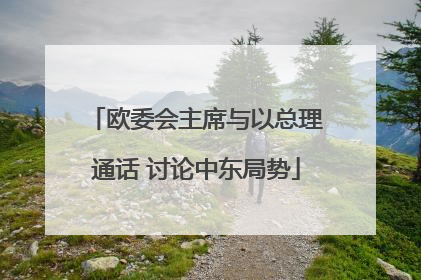 欧委会主席与以总理通话 讨论中东局势
