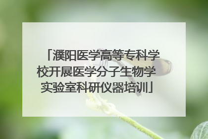 濮阳医学高等专科学校开展医学分子生物学实验室科研仪器培训