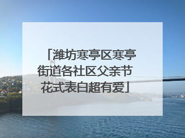 潍坊寒亭区寒亭街道各社区父亲节花式表白超有爱