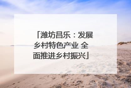 潍坊昌乐：发展乡村特色产业 全面推进乡村振兴