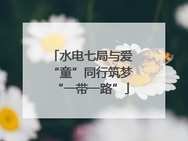 水电七局与爱“童”同行筑梦“一带一路”