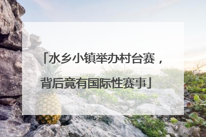 水乡小镇举办村台赛，背后竟有国际性赛事