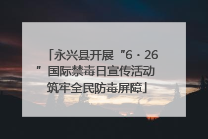永兴县开展“6・26”国际禁毒日宣传活动 筑牢全民防毒屏障
