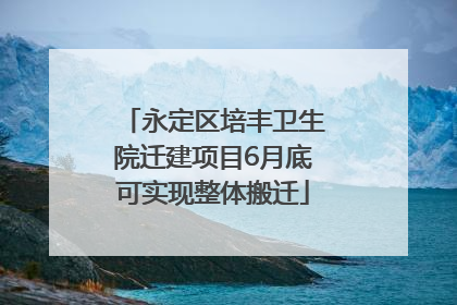 永定区培丰卫生院迁建项目6月底可实现整体搬迁