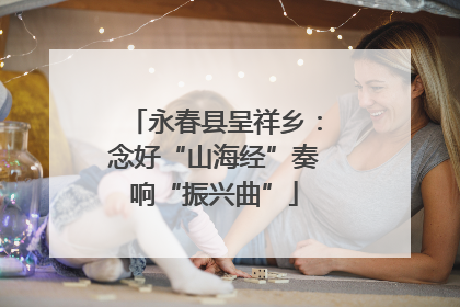 永春县呈祥乡：念好“山海经”奏响“振兴曲”