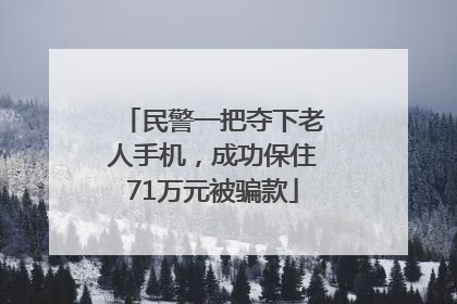 民警一把夺下老人手机，成功保住71万元被骗款