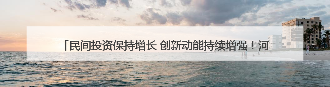 民间投资保持增长 创新动能持续增强！河北民营经济发展实现“量”“质”双提升