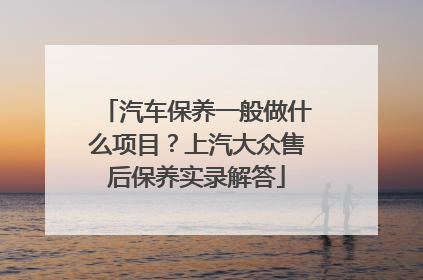 汽车保养一般做什么项目？上汽大众售后保养实录解答