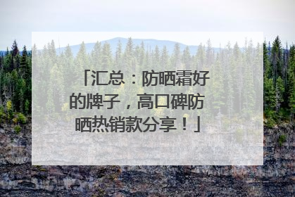 汇总：防晒霜好的牌子，高口碑防晒热销款分享！