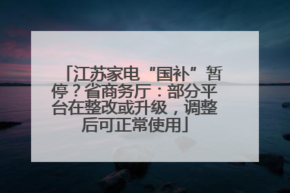 江苏家电“国补”暂停？省商务厅：部分平台在整改或升级，调整后可正常使用