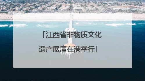 江西省非物质文化遗产展演在港举行