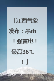 江西气象发布：暴雨！强雷电！最高36℃！